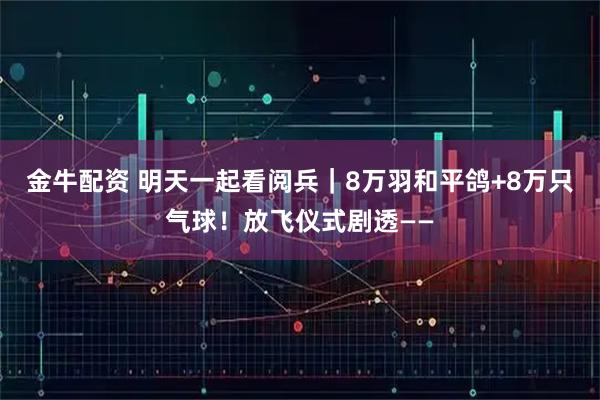 金牛配资 明天一起看阅兵｜8万羽和平鸽+8万只气球！放飞仪式剧透——