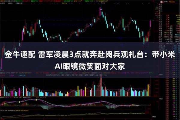 金牛速配 雷军凌晨3点就奔赴阅兵观礼台：带小米AI眼镜微笑面对大家