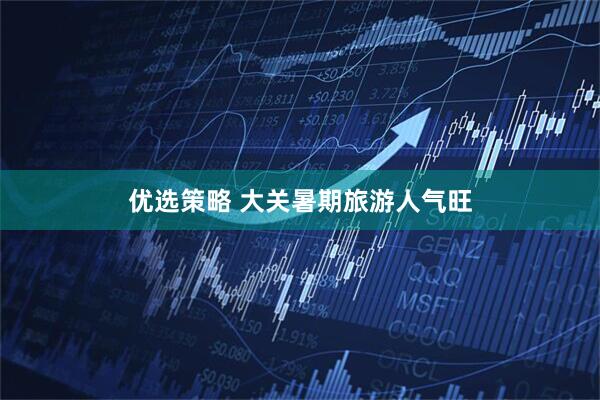 优选策略 大关暑期旅游人气旺
