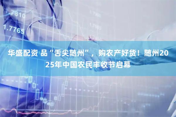 华盛配资 品“舌尖随州”，购农产好货！随州2025年中国农民丰收节启幕