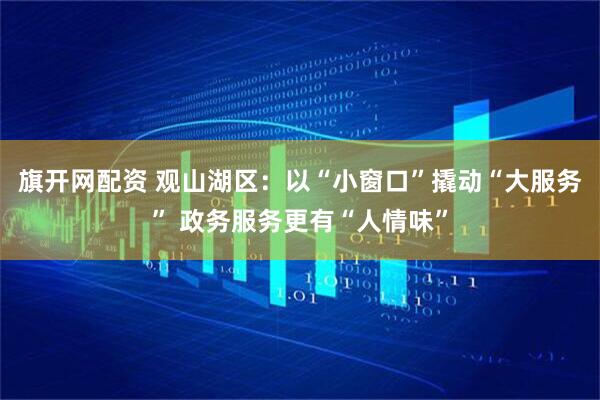 旗开网配资 观山湖区：以“小窗口”撬动“大服务” 政务服务更有“人情味”