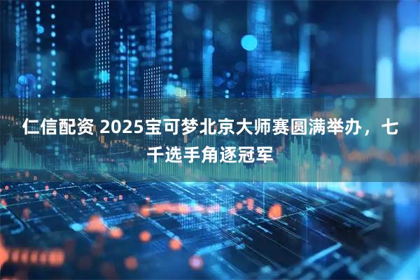 仁信配资 2025宝可梦北京大师赛圆满举办，七千选手角逐冠军