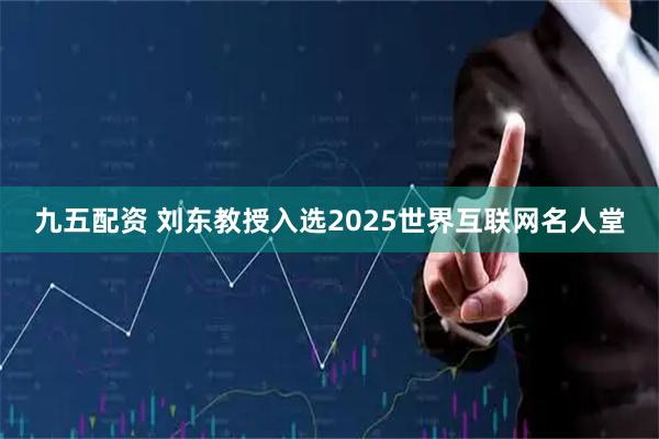 九五配资 刘东教授入选2025世界互联网名人堂