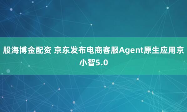 股海博金配资 京东发布电商客服Agent原生应用京小智5.0