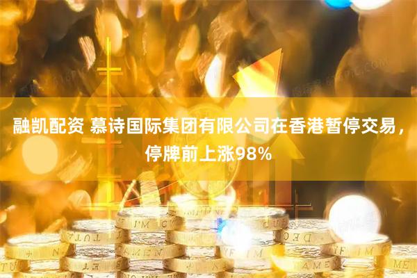 融凯配资 慕诗国际集团有限公司在香港暂停交易，停牌前上涨98%