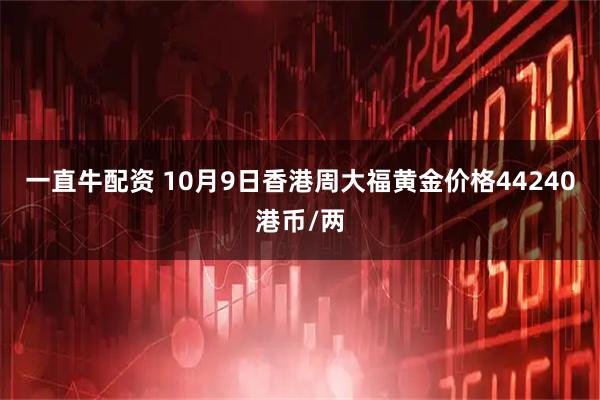 一直牛配资 10月9日香港周大福黄金价格44240港币/两