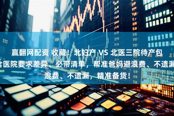 赢翻网配资 收藏！北妇产 VS 北医三院待产包对比攻略｜含医院要求差异、必带清单，帮准爸妈避浪费、不遗漏，精准备货！