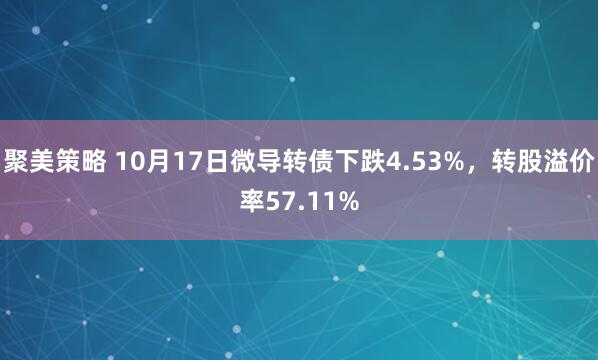 聚美策略 10月17日微导转债下跌4.53%，转股溢价率57.11%