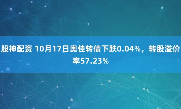 股神配资 10月17日奥佳转债下跌0.04%，转股溢价率57.23%