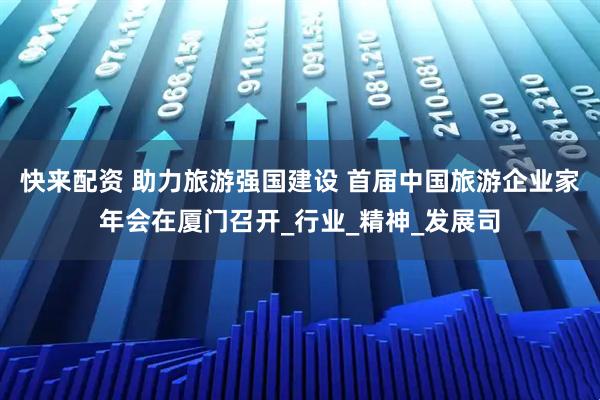 快来配资 助力旅游强国建设 首届中国旅游企业家年会在厦门召开_行业_精神_发展司