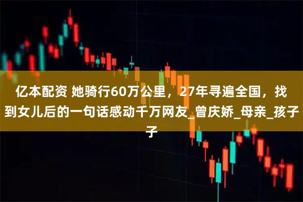 亿本配资 她骑行60万公里，27年寻遍全国，找到女儿后的一句话感动千万网友_曾庆娇_母亲_孩子