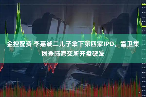 金控配资 李嘉诚二儿子拿下第四家IPO，富卫集团登陆港交所开盘破发