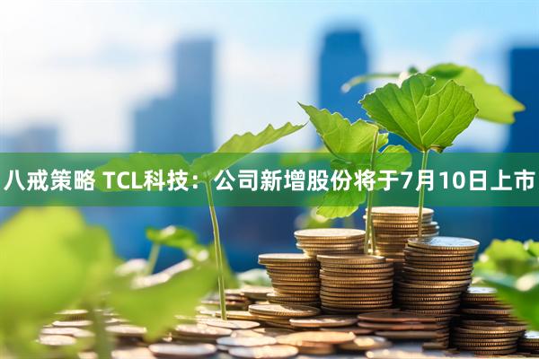 八戒策略 TCL科技：公司新增股份将于7月10日上市