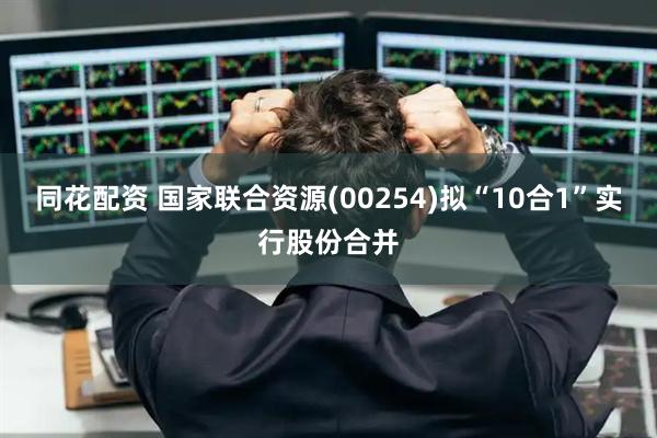 同花配资 国家联合资源(00254)拟“10合1”实行股份合并