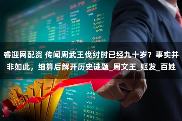睿迎网配资 传闻周武王伐纣时已经九十岁？事实并非如此，细算后解开历史谜题_周文王_姬发_百姓