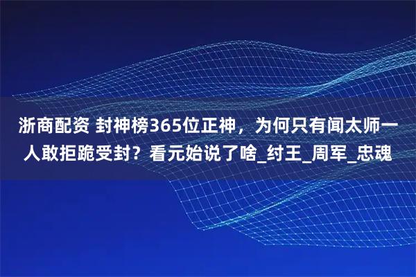 浙商配资 封神榜365位正神，为何只有闻太师一人敢拒跪受封？看元始说了啥_纣王_周军_忠魂