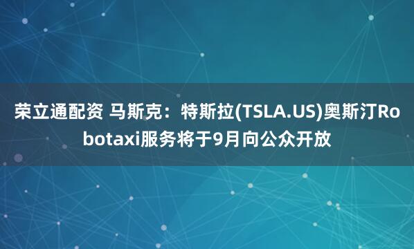 荣立通配资 马斯克：特斯拉(TSLA.US)奥斯汀Robotaxi服务将于9月向公众开放