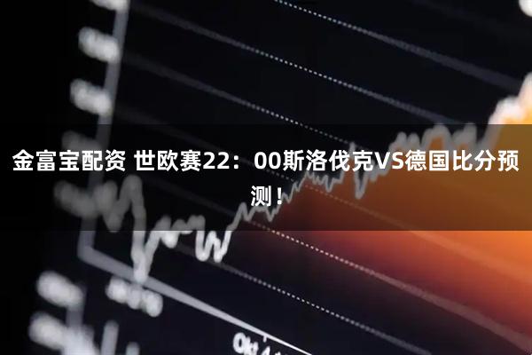 金富宝配资 世欧赛22：00斯洛伐克VS德国比分预测！