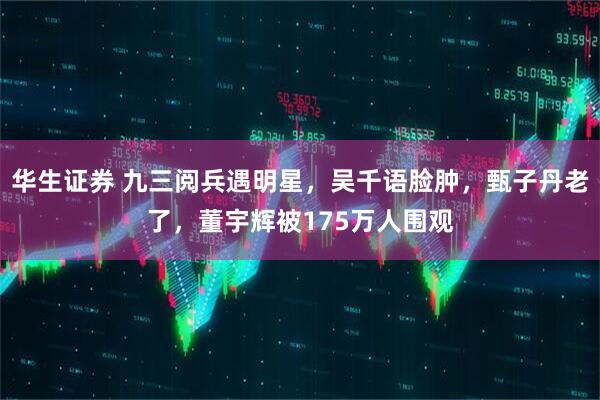 华生证券 九三阅兵遇明星，吴千语脸肿，甄子丹老了，董宇辉被175万人围观