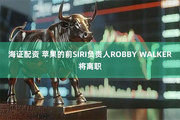 海证配资 苹果的前SIRI负责人ROBBY WALKER将离职