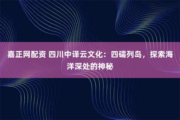 嘉正网配资 四川中译云文化：四礵列岛，探索海洋深处的神秘