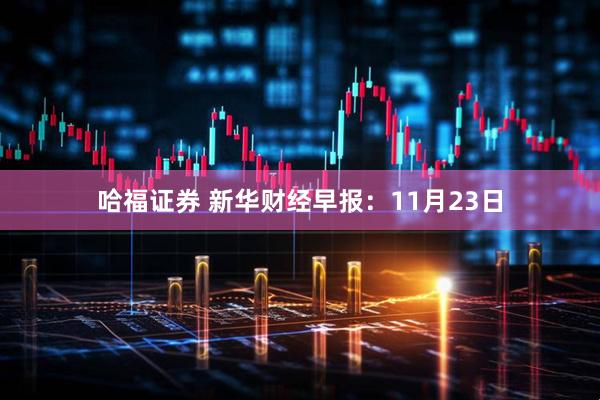 哈福证券 新华财经早报：11月23日