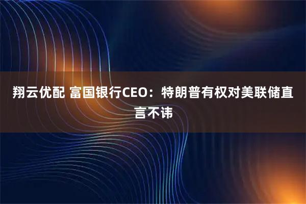 翔云优配 富国银行CEO：特朗普有权对美联储直言不讳