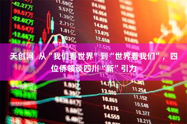 天创网  从“我们看世界”到“世界看我们”，四位侨领谈四川“新”引力