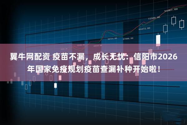 翼牛网配资 疫苗不漏，成长无忧：信阳市2026年国家免疫规划疫苗查漏补种开始啦！